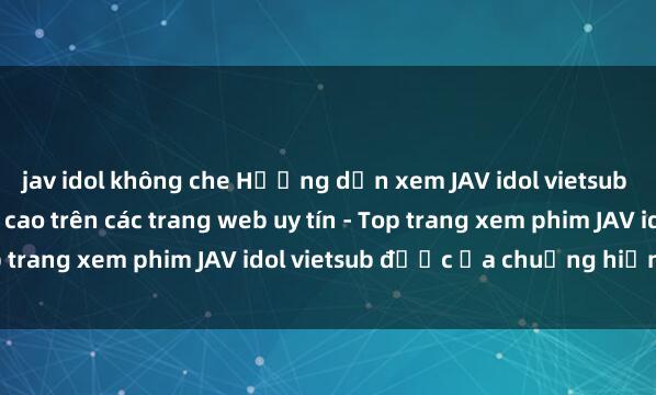 jav idol không che Hướng dẫn xem JAV idol vietsub đầy đủ và chất lượng cao trên các trang web uy tín - Top trang xem phim JAV idol vietsub được ưa chuộng hiện nay.