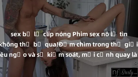 sex bị lộ clip nóng Phim sex nô lệ tình dục: Siêu phẩm không thể bỏ qua!Đắm chìm trong thế giới đen tối của sự kiêu ngạo và sự kiểm soát, mỗi cảnh quay là một trải nghiệm mới đầy kích thích và đưa đến