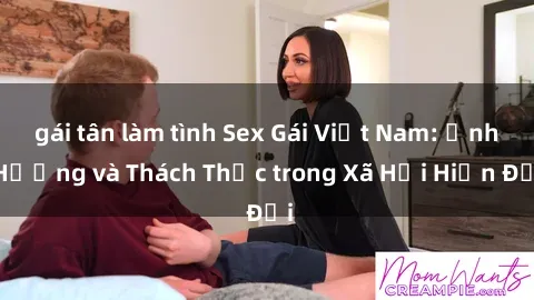 gái tân làm tình Sex Gái Việt Nam: Ảnh Hưởng và Thách Thức trong Xã Hội Hiện Đại