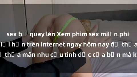 sex bị quay lén Xem phim sex miễn phí hoàn toàn không giới hạn trên internet ngay hôm nay để thỏa mãn nhu cầu tình dục của bạn mà không tốn chi phí.