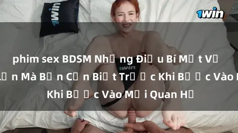 phim sex BDSM Những Điều Bí Mật Về Sex Người Lớn Mà Bạn Cần Biết Trước Khi Bước Vào Mối Quan Hệ
