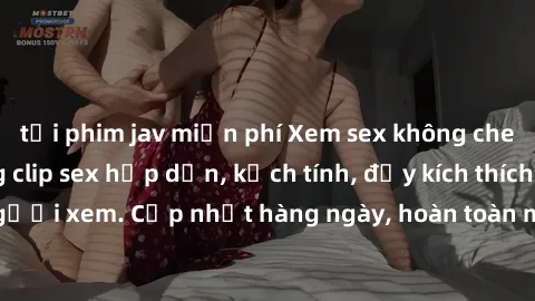 tải phim jav miễn phí Xem sex không che miễn phí - Những clip sex hấp dẫn, kịch tính, đầy kích thích cho người xem. Cập nhật hàng ngày, hoàn toàn miễn phí, độ phân giải cao.