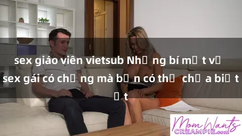 sex giáo viên vietsub Những bí mật về sex gái có chồng mà bạn có thể chưa biết