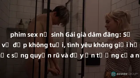 phim sex nữ sinh Gái già dâm đãng: Sự nứng của tuổi U vẻ đẹp không tuổi, tình yêu không giới hạn. Khám phá cuộc sống quyến rũ và đầy ấn tượng của những người phụ nữ trưởng thành!