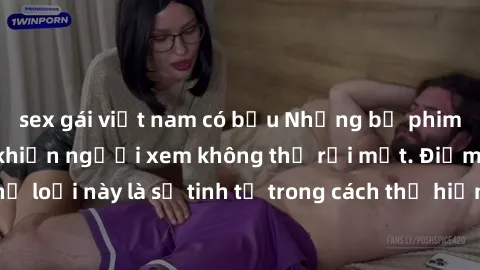 sex gái việt nam có bầu Những bộ phim jav SM không che khiến người xem không thể rời mắt. Điểm nổi bật của thể loại này là sự tinh tế trong cách thể hiện cảm xúc và sự hấp dẫn của những cảnh quay.