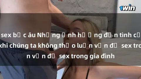 sex bắc âu Những ảnh hưởng đến tình cảm gia đình khi chúng ta không thảo luận vấn đề sex trong gia đình