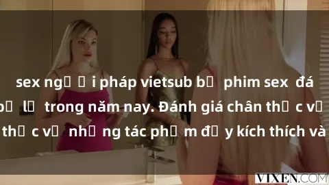 sex người pháp vietsub bộ phim sex  đáng xem không thể bỏ lỡ trong năm nay. Đánh giá chân thực về những tác phẩm đầy kích thích và hấp dẫn này.