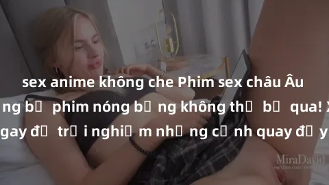 sex anime không che Phim sex châu Âu đỉnh cao: Top những bộ phim nóng bỏng không thể bỏ qua! Xem ngay để trải nghiệm những cảnh quay đầy kích thích và cuồng nhiệt.