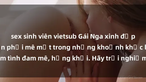 sex sinh viên vietsub Gái Nga xinh đẹp, tài năng khiến bạn phải mê mệt trong những khoảnh khắc làm tình đam mê, hứng khởi. Hãy trải nghiệm cùng họ ngay hôm nay!