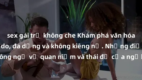sex gái trẻ không che Khám phá văn hóa sex Bắc Âu: Sự tự do, đa dạng và không kiêng nể. Những điều không ngờ về quan niệm và thái độ của người Bắc Âu đối với tình dục.
