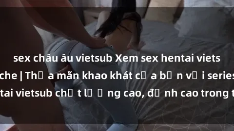 sex châu âu vietsub Xem sex hentai vietsub cực hot, không che | Thỏa mãn khao khát của bạn với series hentai vietsub chất lượng cao, đỉnh cao trong thể loại anime không che.