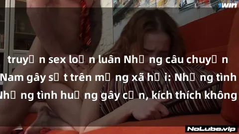 truyện sex loạn luân Những câu chuyện sex sinh viên Việt Nam gây sốt trên mạng xã hội: Những tình huống gây cấn, kích thích không thể bỏ qua