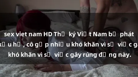 sex viet nam HD Thư ký Việt Nam bị phát tán clip sex đáng xấu hổ, cô gặp nhiều khó khăn vì sự việc gây rúng động này.
