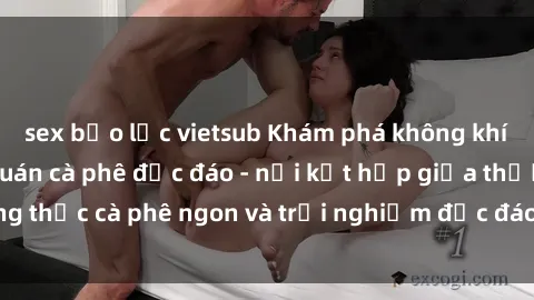 sex bạo lực vietsub Khám phá không khí độc đáo tại sex quán cà phê độc đáo - nơi kết hợp giữa thưởng thức cà phê ngon và trải nghiệm độc đáo của không gian sex shop.