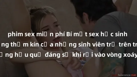 phim sex miễn phí Bí mật sex học sinh không che: Cuộc sống thầm kín của những sinh viên trẻ trên trường. Những hậu quả đáng sợ khi rơi vào vòng xoáy của tình dục từ tuổi mới lớn.