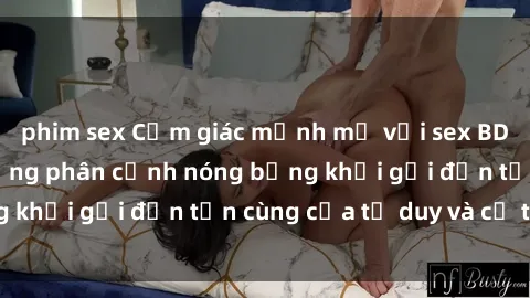 phim sex Cảm giác mạnh mẽ với sex BDSM không che: những phân cảnh nóng bỏng khơi gợi đến tận cùng của tư duy và cơ thể.