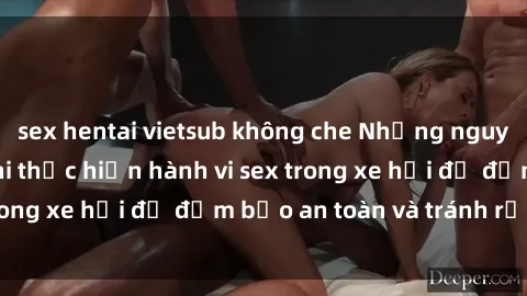 sex hentai vietsub không che Những nguyên tắc cần nhớ khi thực hiện hành vi sex trong xe hơi để đảm bảo an toàn và tránh rủi ro.