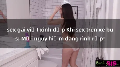 sex gái việt xinh đẹp Khi sex trên xe bus: Mối nguy hiểm đang rình rập!