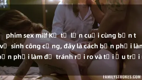 phim sex milf Kể từ lần cuối cùng bạn thực hành sex nhà vệ sinh công cộng, đây là cách bạn phải làm để tránh rủi ro và tối ưu trải nghiệm.