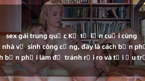 sex gái trung quốc Kể từ lần cuối cùng bạn thực hành sex nhà vệ sinh công cộng, đây là cách bạn phải làm để tránh rủi ro và tối ưu trải nghiệm.