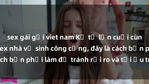 sex gái gọi viet nam Kể từ lần cuối cùng bạn thực hành sex nhà vệ sinh công cộng, đây là cách bạn phải làm để tránh rủi ro và tối ưu trải nghiệm.