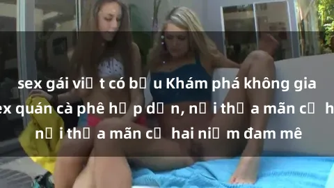 sex gái việt có bầu Khám phá không gian độc đáo tại sex quán cà phê hấp dẫn, nơi thỏa mãn cả hai niềm đam mê