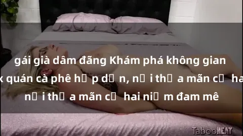 gái già dâm đãng Khám phá không gian độc đáo tại sex quán cà phê hấp dẫn, nơi thỏa mãn cả hai niềm đam mê