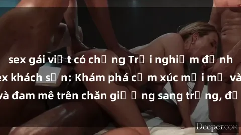 sex gái việt có chồng Trải nghiệm đỉnh cao tình yêu tại sex khách sạn: Khám phá cảm xúc mới mẻ và đam mê trên chăn giường sang trọng, độc đáo, không giới hạn.