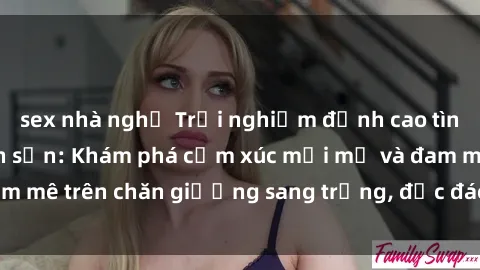 sex nhà nghỉ Trải nghiệm đỉnh cao tình yêu tại sex khách sạn: Khám phá cảm xúc mới mẻ và đam mê trên chăn giường sang trọng, độc đáo, không giới hạn.