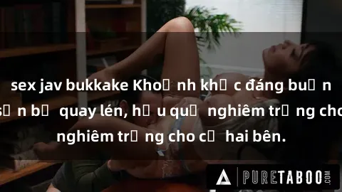 sex jav bukkake Khoảnh khắc đáng buồn: Sex khách sạn bị quay lén, hậu quả nghiêm trọng cho cả hai bên.