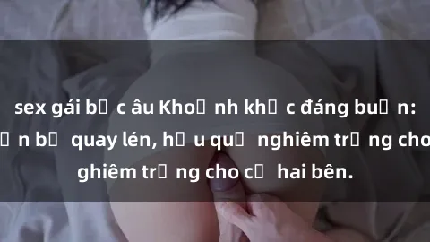 sex gái bắc âu Khoảnh khắc đáng buồn: Sex khách sạn bị quay lén, hậu quả nghiêm trọng cho cả hai bên.