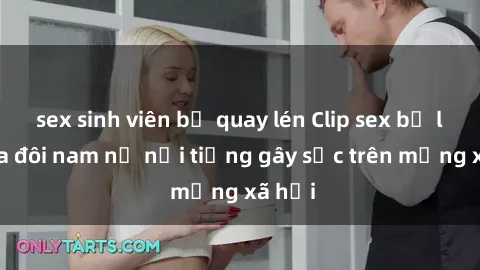 sex sinh viên bị quay lén Clip sex bị lộ của đôi nam nữ nổi tiếng gây sốc trên mạng xã hội