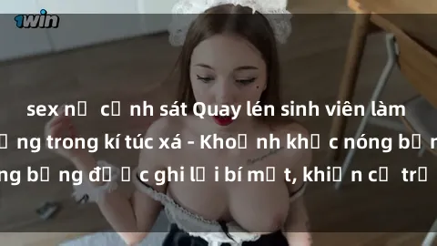 sex nữ cảnh sát Quay lén sinh viên làm tình ngay trên giường trong kí túc xá - Khoảnh khắc nóng bỏng được ghi lại bí mật, khiến cả trường học xôn xao.