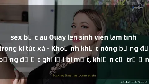 sex bắc âu Quay lén sinh viên làm tình ngay trên giường trong kí túc xá - Khoảnh khắc nóng bỏng được ghi lại bí mật, khiến cả trường học xôn xao.