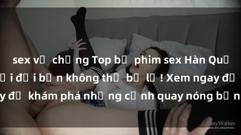 sex vợ chồng Top bộ phim sex Hàn Quốc hot nhất mọi thời đại bạn không thể bỏ lỡ! Xem ngay để khám phá những cảnh quay nóng bỏng, đầy nghẹt thở!
