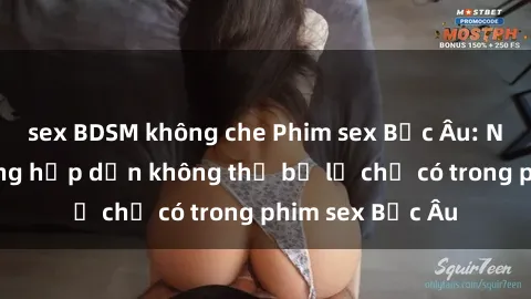 sex BDSM không che Phim sex Bắc Âu: Những cảnh nóng hấp dẫn không thể bỏ lỡ chỉ có trong phim sex Bắc Âu