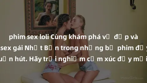 phim sex loli Cùng khám phá vẻ đẹp và sức gợi cảm của sex gái Nhật Bản trong những bộ phim đầy nghệ thuật và cuốn hút. Hãy trải nghiệm cảm xúc đầy mới mẻ và sống động từ những cảnh quay tinh tế và quy