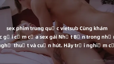 sex phim trung quốc vietsub Cùng khám phá vẻ đẹp và sức gợi cảm của sex gái Nhật Bản trong những bộ phim đầy nghệ thuật và cuốn hút. Hãy trải nghiệm cảm xúc đầy mới mẻ và sống động từ những cảnh quay 