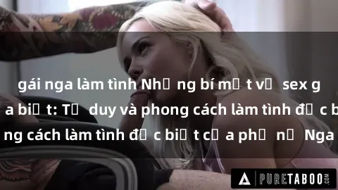 gái nga làm tình Những bí mật về sex gái Nga mà bạn chưa biết: Tư duy và phong cách làm tình đặc biệt của phụ nữ Nga