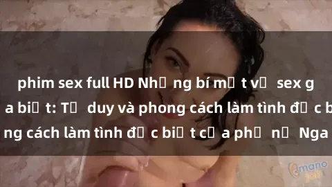 phim sex full HD Những bí mật về sex gái Nga mà bạn chưa biết: Tư duy và phong cách làm tình đặc biệt của phụ nữ Nga