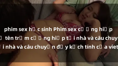 phim sex học sinh Phim sex cưỡng hiếp vietsub: Nữ sinh bị tên trộm cưỡng hiếp tại nhà và câu chuyện đầy kịch tính của vietsub
