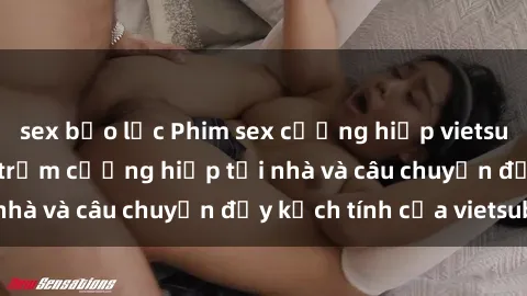 sex bạo lực Phim sex cưỡng hiếp vietsub: Nữ sinh bị tên trộm cưỡng hiếp tại nhà và câu chuyện đầy kịch tính của vietsub