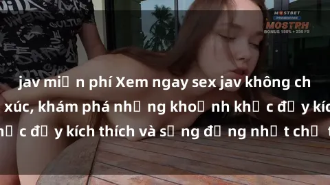 jav miễn phí Xem ngay sex jav không che để thỏa mãn cảm xúc, khám phá những khoảnh khắc đầy kích thích và sống động nhất chỉ trong click!