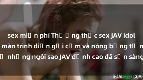 sex miễn phí Thưởng thức sex JAV idol miễn phí: Những màn trình diễn gợi cảm và nóng bỏng từ những ngôi sao JAV đỉnh cao đã sẵn sàng để bạn khám phá.