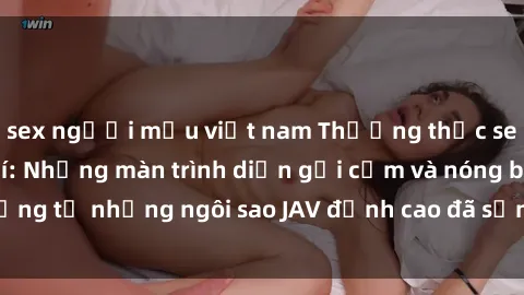 sex người mẫu việt nam Thưởng thức sex JAV idol miễn phí: Những màn trình diễn gợi cảm và nóng bỏng từ những ngôi sao JAV đỉnh cao đã sẵn sàng để bạn khám phá.
