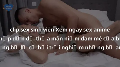 clip sex sinh viên Xem ngay sex anime vietsub cực hot và hấp dẫn để thỏa mãn niềm đam mê của bạn! Đừng bỏ lỡ cơ hội trải nghiệm những bộ anime đỉnh cao chỉ có tại đây!