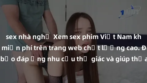 sex nhà nghỉ Xem sex phim Việt Nam không che hoàn toàn miễn phí trên trang web chất lượng cao. Đảm bảo đáp ứng nhu cầu thị giác và giúp thỏa mãn mong muốn của bạn.