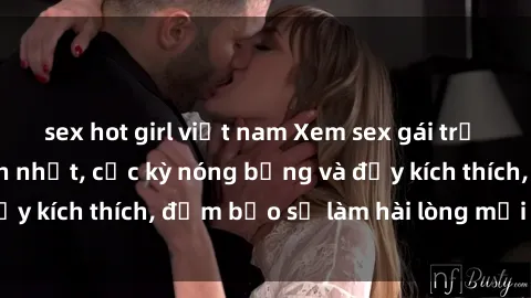 sex hot girl việt nam Xem sex gái trẻ không che hấp dẫn nhất, cực kỳ nóng bỏng và đầy kích thích, đảm bảo sẽ làm hài lòng mọi người!