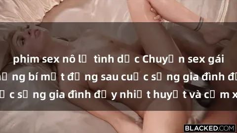 phim sex nô lệ tình dục Chuyện sex gái Việt có chồng: Những bí mật đằng sau cuộc sống gia đình đầy nhiệt huyết và cảm xúc