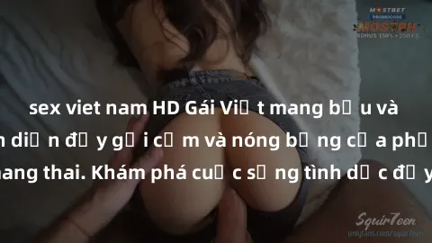 sex viet nam HD Gái Việt mang bầu và làm tình: Màn trình diễn đầy gợi cảm và nóng bỏng của phụ nữ mang thai. Khám phá cuộc sống tình dục đầy hấp dẫn và mới lạ của họ!